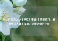 炒土豆丝怎么炒才好吃？掌握5个关键技巧，脆嫩爽口入味不发黑，比饭店做的还香