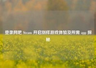 登录网吧 Steam 开启别样游戏体验及所需 app 探秘