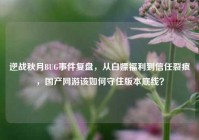 逆战秋月BUG事件复盘，从白嫖福利到信任裂痕，国产网游该如何守住版本底线？