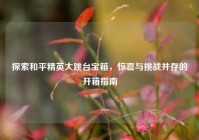 探索和平精英大跳台宝箱，惊喜与挑战并存的开箱指南