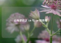 山海逆战之 130 与 136 的传奇