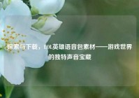 探索与下载，LOL英雄语音包素材——游戏世界的独特声音宝藏