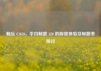 畅玩 CSGO，平均帧数 320 的极致体验及帧数率探讨