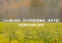 PUBG现代战争，战火中的热血角逐，快来下载这款现代战争FPS游戏