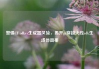 警惕CF cdkey生成器风险，揭开gz穿越火线cdk生成器真相