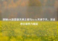 探秘LOL新英雄天神之视与theshy天神下凡，见证峡谷新势力崛起