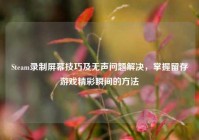 Steam录制屏幕技巧及无声问题解决，掌握留存游戏精彩瞬间的方法