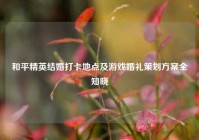 和平精英结婚打卡地点及游戏婚礼策划方案全知晓