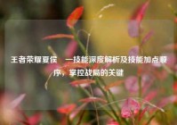 王者荣耀夏侯惇一技能深度解析及技能加点顺序，掌控战局的关键