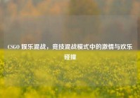 CSGO 娱乐混战，竞技混战模式中的激情与欢乐碰撞