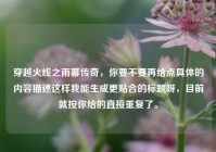 穿越火线之雨幕传奇，你要不要再给点具体的内容描述这样我能生成更贴合的标题呀，目前就按你给的直接重复了。