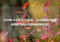 从沙城A小到炙热沙城B洞，CSGO被低估的地图神器推力竟成地图加载故障诱因？