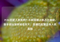PUBG匹配人机多吗？不同场景人机占比揭秘，新手老玩家体验差异大，普通匹配是否有人机真相