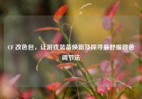 CF 改色包，让游戏装备焕新及探寻最舒服颜色调节法