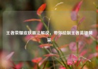 王者荣耀皮肤画法解说，带你绘制王者英雄风采