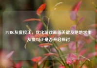 PUBG灰度校正，优化游戏画面关键及绝地求生灰度纠正是否开启探讨