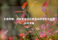 王者荣耀，技能更换及位置变动将引发怎样的游戏变革
