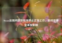 Steam出现问题致程序停止正常工作，游戏世界变革受影响