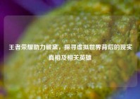 王者荣耀助力破案，探寻虚拟世界背后的现实真相及相关英雄