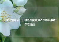 王者荣耀战队，不同系统能否加入及面临的协作与挑战