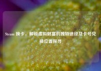 Steam 换卡，解锁虚拟财富的独特途径及卡号兑换位置探寻