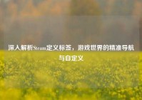 深入解析Steam定义标签，游戏世界的精准导航与自定义