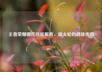 王者荣耀哪吒技能解析，踏火轮的战场传奇