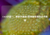 CSGO沙漠一，解析沙漠跳A狙突破常规的战术精髓
