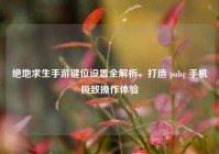 绝地求生手游键位设置全解析，打造 pubg 手机极致操作体验