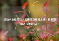 绝地求生难见敌人的困境及应对之法，找不到敌人位置怎么办