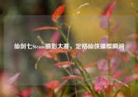 仙剑七Steam摄影大赛，定格仙侠璀璨瞬间