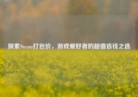 探索Steam打包价，游戏爱好者的超值省钱之选