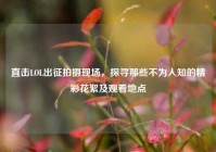 直击LOL出征拍摄现场，探寻那些不为人知的精彩花絮及观看地点