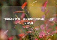 LOL国服EDG皮肤，电竞荣耀的独特印记——EDG MSI皮肤