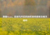 卸载Steam，告别与开启的别样游戏旅程及相关疑问