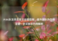 PUBG队友攻击显示设置指南，提升团队协作的关键一步及显示方向解析