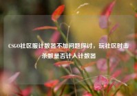 CSGO社区服计数器不加问题探讨，玩社区时击杀数是否计入计数器