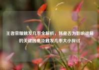 王者荣耀触发几率全解析，其是否为影响战局的关键因素及触发几率大小探讨