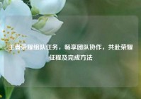 王者荣耀组队任务，畅享团队协作，共赴荣耀征程及完成方法