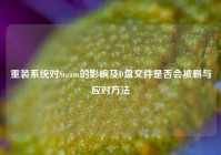 重装系统对Steam的影响及D盘文件是否会被删与应对方法