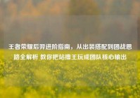 王者荣耀后羿进阶指南，从出装搭配到团战思路全解析 教你把站撸王玩成团队核心输出