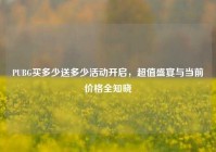 PUBG买多少送多少活动开启，超值盛宴与当前价格全知晓