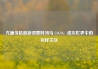 汽油价格最新调整时间与 CSGO，虚拟世界中的别样关联