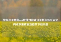 警惕和平精英root软件对游戏公平性与账号安全构成双重威胁及相关下载问题
