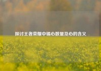 探讨王者荣耀中锡心数量及心的含义