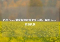巧用 Steam 徽章解锁游戏更多乐趣，解析 Steam 徽章机制