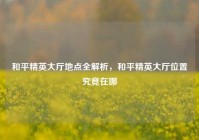 和平精英大厅地点全解析，和平精英大厅位置究竟在哪