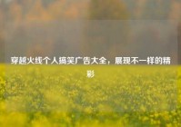 穿越火线个人搞笑广告大全，展现不一样的精彩