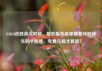 CSGO连胜高光时刻，那些服务器里藏着纯粹快乐的小连胜，究竟几局才算赢？