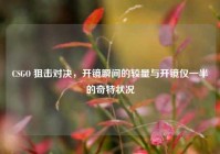 CSGO 狙击对决，开镜瞬间的较量与开镜仅一半的奇特状况